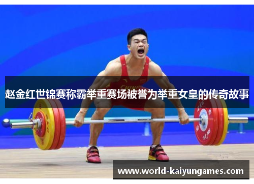 赵金红世锦赛称霸举重赛场被誉为举重女皇的传奇故事