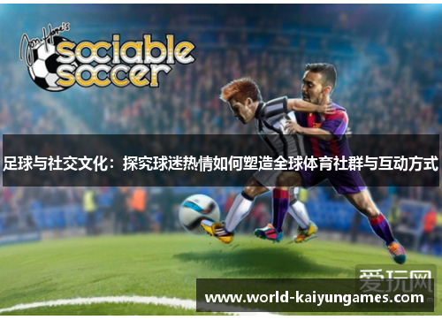 足球与社交文化：探究球迷热情如何塑造全球体育社群与互动方式