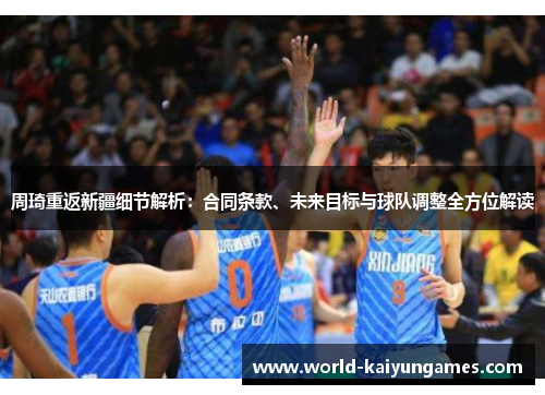 周琦重返新疆细节解析:合同条款、未来目标与球队调整全方位解读 周琦重返新疆细节解析:合同条款、未来目标与球队调整全方位解读