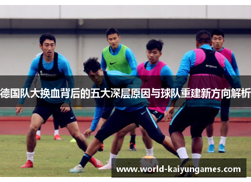 德国队大换血背后的五大深层原因与球队重建新方向解析