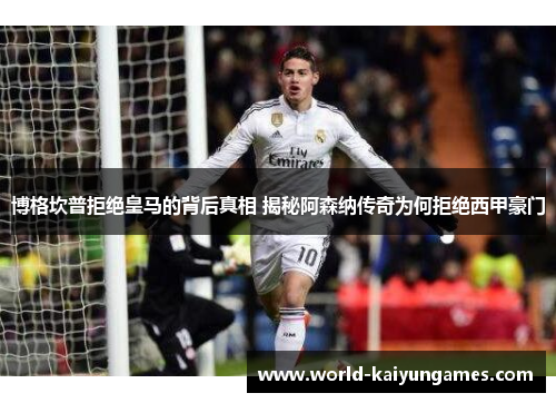 博格坎普拒绝皇马的背后真相 揭秘阿森纳传奇为何拒绝西甲豪门