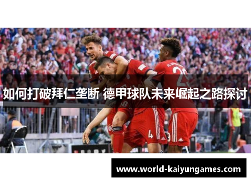 如何打破拜仁垄断 德甲球队未来崛起之路探讨 如何打破拜仁垄断 德甲球队未来崛起之路探讨