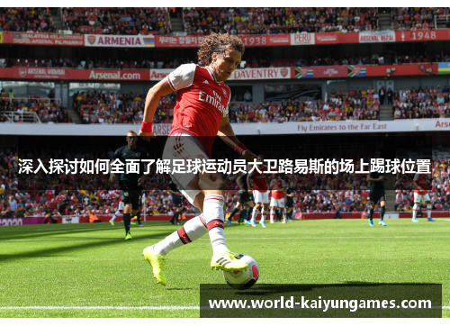 深入探讨如何全面了解足球运动员大卫路易斯的场上踢球位置 深入探讨如何全面了解足球运动员大卫路易斯的场上踢球位置
