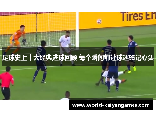 足球史上十大经典进球回顾 每个瞬间都让球迷铭记心头 足球史上十大经典进球回顾 每个瞬间都让球迷铭记心头