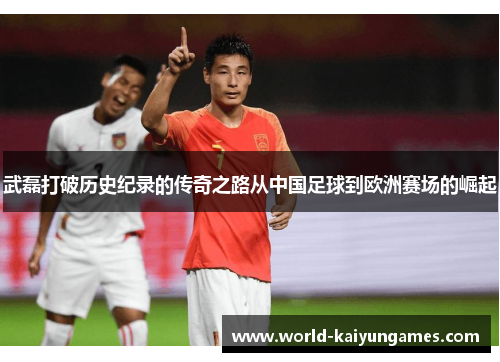 武磊打破历史纪录的传奇之路从中国足球到欧洲赛场的崛起 武磊打破历史纪录的传奇之路从中国足球到欧洲赛场的崛起