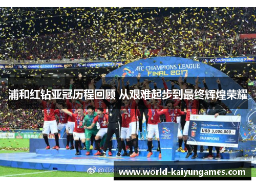 浦和红钻亚冠历程回顾 从艰难起步到最终辉煌荣耀 浦和红钻亚冠历程回顾 从艰难起步到最终辉煌荣耀