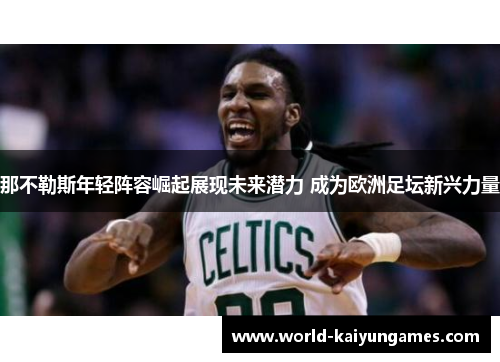 那不勒斯年轻阵容崛起展现未来潜力 成为欧洲足坛新兴力量