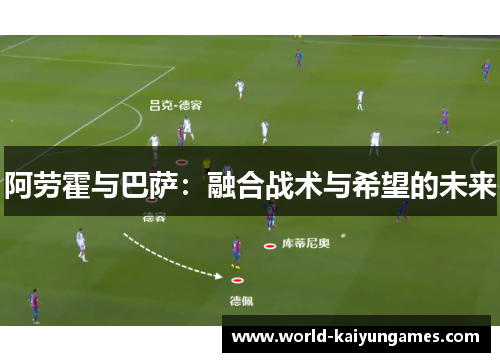 阿劳霍与巴萨：融合战术与希望的未来