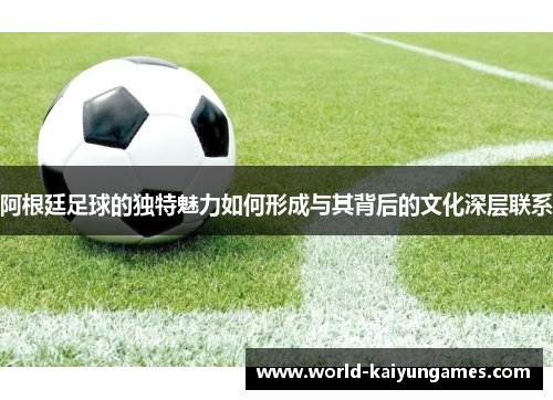 阿根廷足球的独特魅力如何形成与其背后的文化深层联系