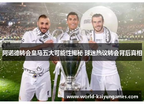 阿诺德转会皇马五大可能性揭秘 球迷热议转会背后真相 阿诺德转会皇马五大可能性揭秘 球迷热议转会背后真相