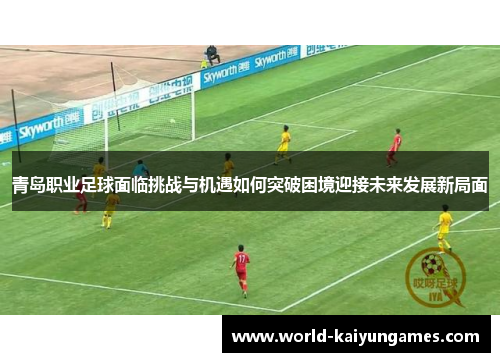 青岛职业足球面临挑战与机遇如何突破困境迎接未来发展新局面