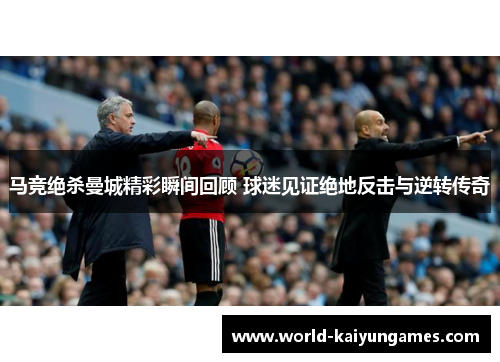 马竞绝杀曼城精彩瞬间回顾 球迷见证绝地反击与逆转传奇