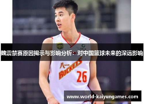 魏震禁赛原因揭示与影响分析：对中国篮球未来的深远影响