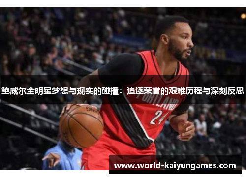 鲍威尔全明星梦想与现实的碰撞:追逐荣誉的艰难历程与深刻反思 鲍威尔全明星梦想与现实的碰撞:追逐荣誉的艰难历程与深刻反思