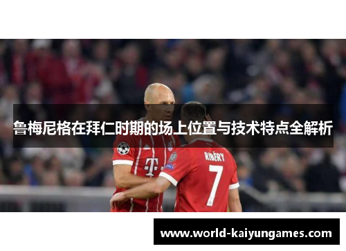 鲁梅尼格在拜仁时期的场上位置与技术特点全解析 鲁梅尼格在拜仁时期的场上位置与技术特点全解析