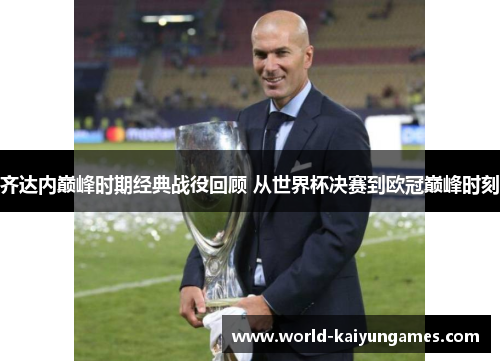 齐达内巅峰时期经典战役回顾 从世界杯决赛到欧冠巅峰时刻