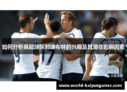 如何分析英超球队对迪布林的兴趣及其潜在影响因素