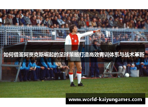 如何借鉴阿贾克斯崛起的足球策略打造高效青训体系与战术革新