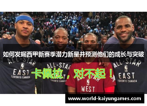 如何发掘西甲新赛季潜力新星并预测他们的成长与突破