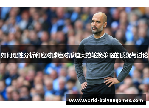 如何理性分析和应对球迷对瓜迪奥拉轮换策略的质疑与讨论